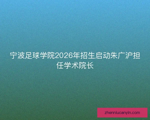 宁波足球学院2026年招生启动朱广沪担任学术院长